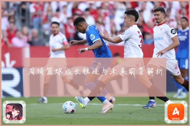 周琦篮球成长轨迹与未来前景解析