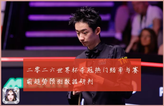 二零二六世界杯夺冠热门赔率与赛前趋势预测数据研判