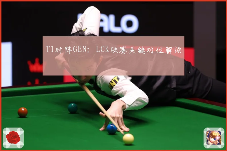 T1对阵GEN：LCK联赛关键对位解读