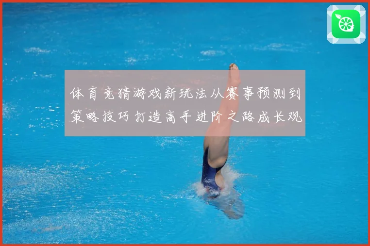 体育竞猜游戏新玩法从赛事预测到策略技巧打造高手进阶之路成长观察