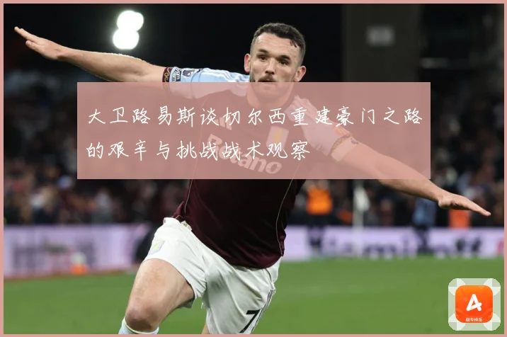 大卫路易斯谈切尔西重建豪门之路的艰辛与挑战战术观察