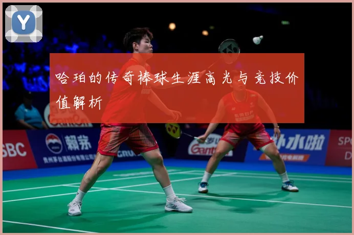 哈珀的传奇棒球生涯高光与竞技价值解析