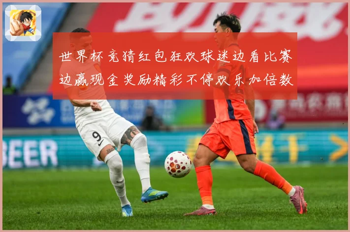 世界杯竞猜红包狂欢球迷边看比赛边赢现金奖励精彩不停欢乐加倍数据研判