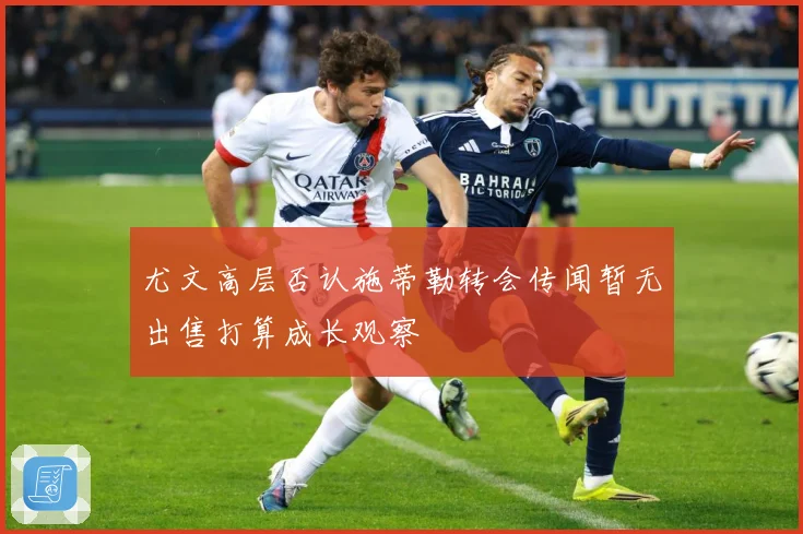 尤文高层否认施蒂勒转会传闻暂无出售打算成长观察