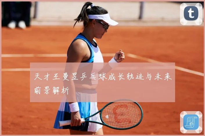 天才王曼昱乒乓球成长轨迹与未来前景解析