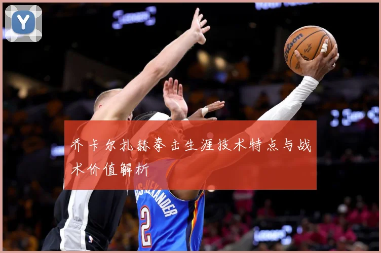 乔卡尔扎赫拳击生涯技术特点与战术价值解析