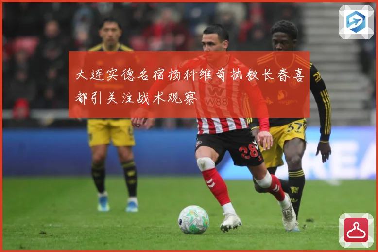 大连实德名宿扬科维奇执教长春喜都引关注战术观察