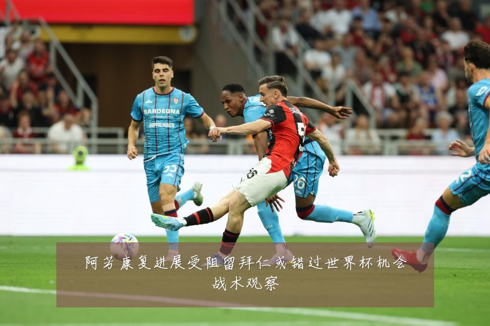 阿芳康复进展受阻留拜仁或错过世界杯机会战术观察