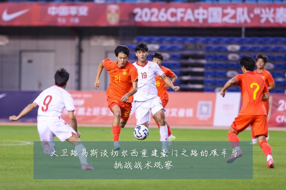 大卫路易斯谈切尔西重建豪门之路的艰辛与挑战战术观察