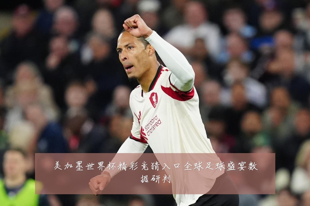 美加墨世界杯精彩竞猜入口全球足球盛宴数据研判