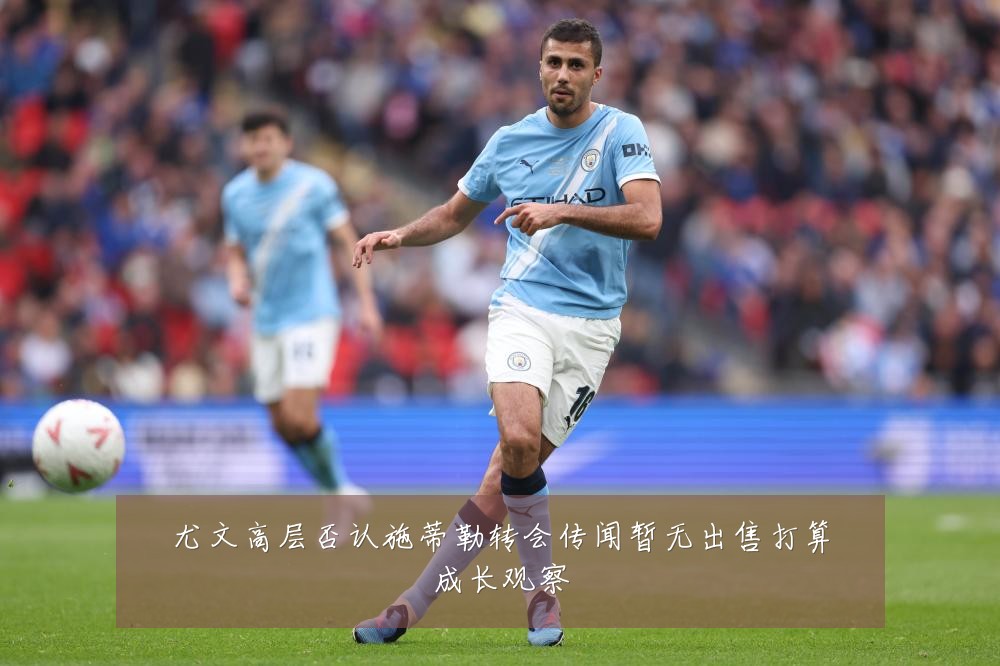尤文高层否认施蒂勒转会传闻暂无出售打算成长观察